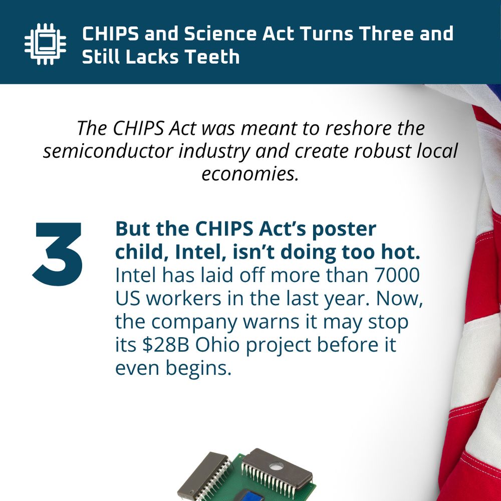 Image of components of chips and the USA flag folded on the right side. Text says: The CHIPS Act was meant to reshore the semiconductor industry and create robust local economies. But the CHIPS Act’s poster child, Intel, isn’t doing too hot. 
Intel has laid off more than 7000 US workers in the last year. Now, the company warns it may stop its $28B Ohio project before it even begins. 