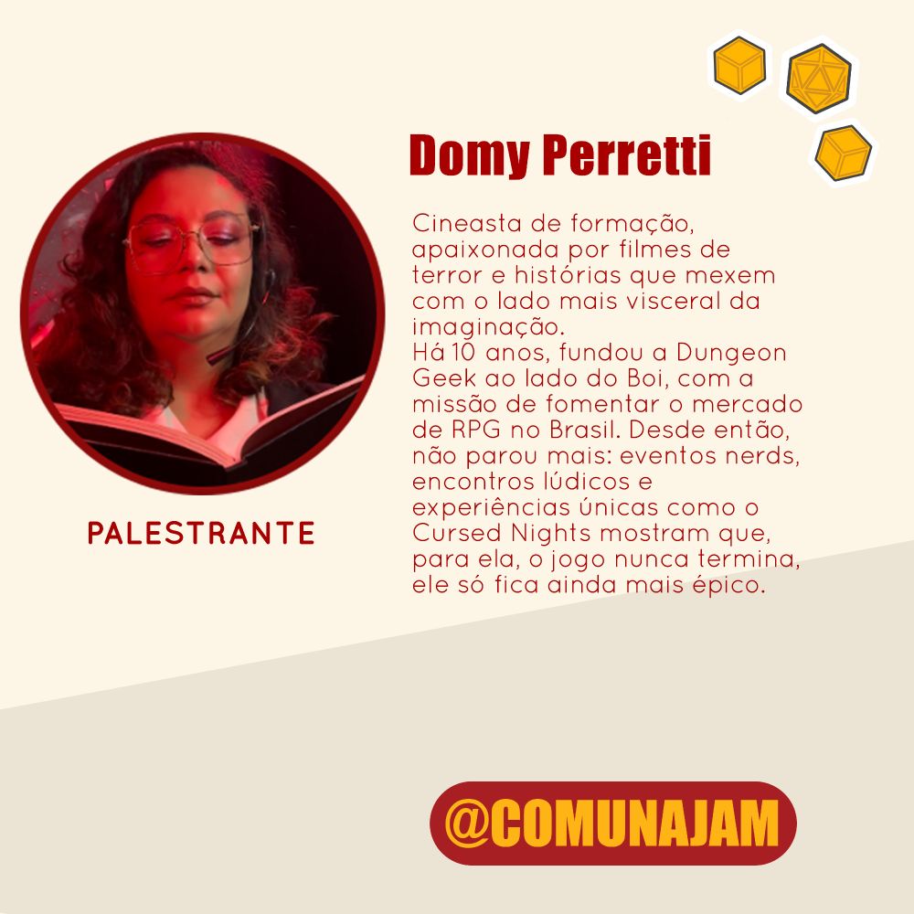Mulher lendo um livro iluminada por luz vermelha, vestindo óculos e microfone, com cabelo castanho cacheado.

Domy Peretti. Cineasta de formação, apaixonada por filmes de terror e histórias que mexem com o lado mais visceral da imaginação. Há 10 anos, fundou a Dungeon Geek ao lado do Boi, com a missão de fomentar o mercado de RPG no Brasil. Desde então, não parou mais: eventos nerds, encontros lúdicos e experiências únicas como o Cursed Nights mostram que, para ela, o jogo nunca termina, ele só fica ainda mais épico.
