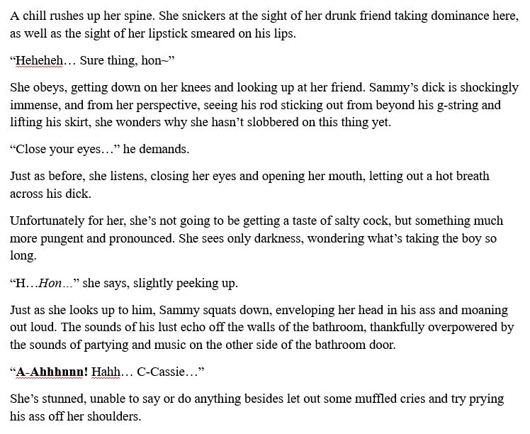 Preview from the story that the link leads to for supporters. A femboy got drunk and tricked his lady friend to close her eyes and get on her knees so that he can stuff her head up his ass.