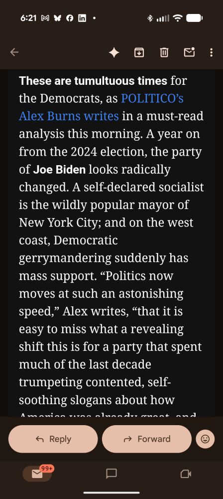 These are tumultuous times for the Democrats, as POLITICO’s Alex Burns writes in a must-read analysis this morning. A year on from the 2024 election, the party of Joe Biden looks radically changed. A self-declared socialist is the wildly popular mayor of New York City; and on the west coast, Democratic gerrymandering suddenly has mass support. “Politics now moves at such an astonishing speed,” Alex writes, “that it is easy to miss what a revealing shift this is for a party that spent much of the last decade trumpeting contented, self-soothing slogans about how America was already great, 