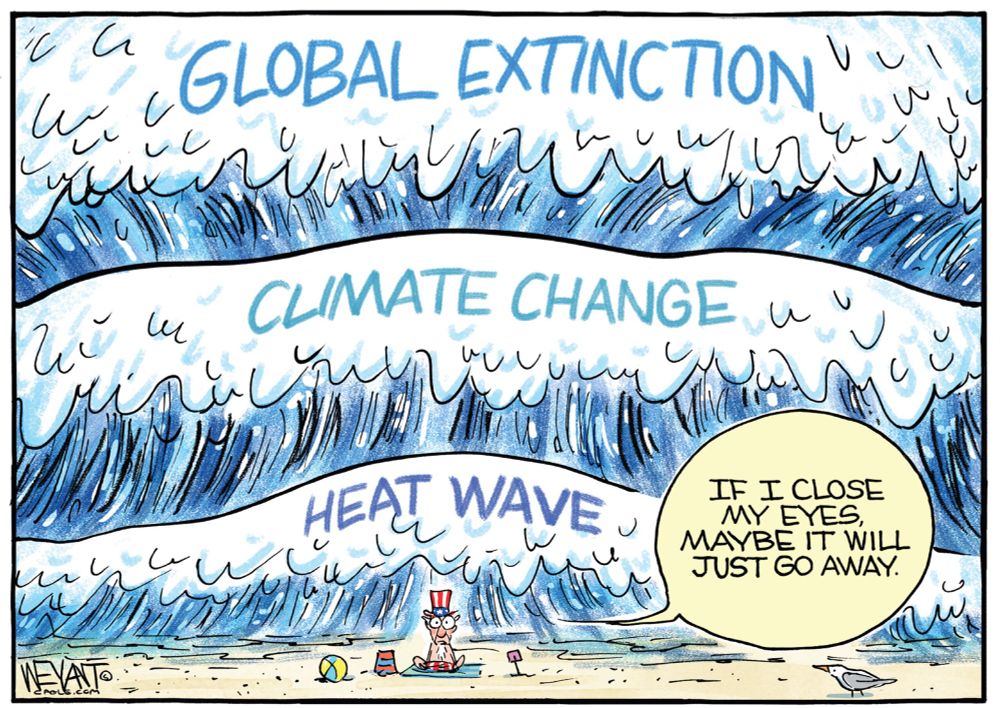 This is a political cartoon illustrating the escalating threats of climate change. The image features three massive waves approaching a small figure sitting on a beach. The waves are labeled “Heat Wave,” “Climate Change,” and “Global Extinction”, with each wave increasing in size and intensity.

The small figure, depicted as Uncle Sam—a personification of the United States—sits calmly on the sand, surrounded by beach toys. He is wearing a red, white, and blue hat and appears unconcerned by the impending disaster. A speech bubble next to him reads: “If I close my eyes, maybe it will just go away.”

The cartoon uses satire to criticize the inaction and denial of climate change, suggesting that ignoring the problem will not stop its catastrophic consequences. The waves symbolize the growing severity of environmental crises, with the largest wave representing a potential global extinction event.