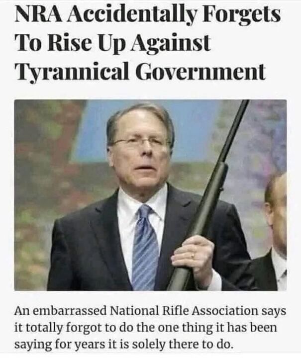 A picture of LaPierre from the NRA, holding a rifle and the picture says: NRA Accidentally Forgets To Rise Up Against
Tyrannical Government
An embarrassed National Rifle Association says it totally forgot to do the one thing it has been saying for years it is solely there to do.