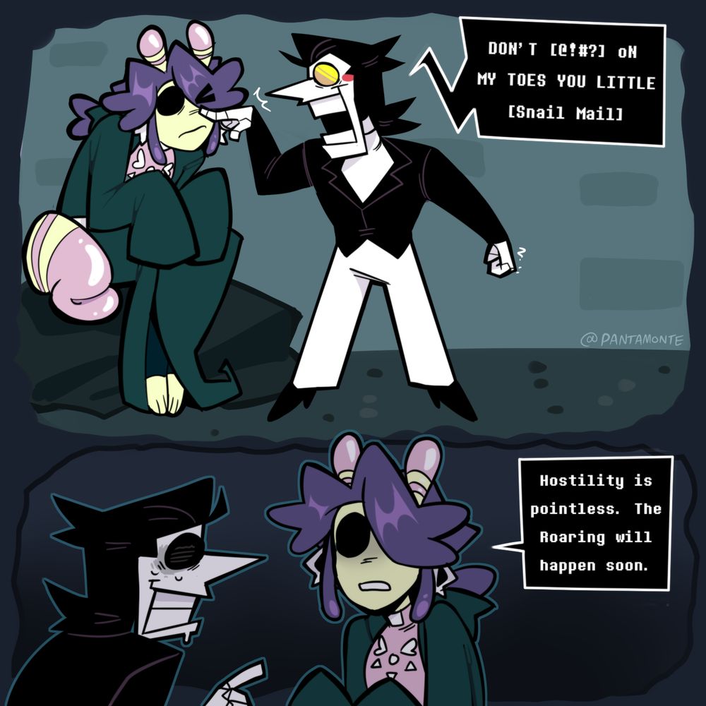 two panel comic. Margot is sitting down while Spamton is poking their face, saying "DONT [@!#?] oN MY TOES YOU LITTLE [Snail Mail]". Margot in the second panel then looks ominous and says "Hostility is pointless. The Roaring will happen soon." 
