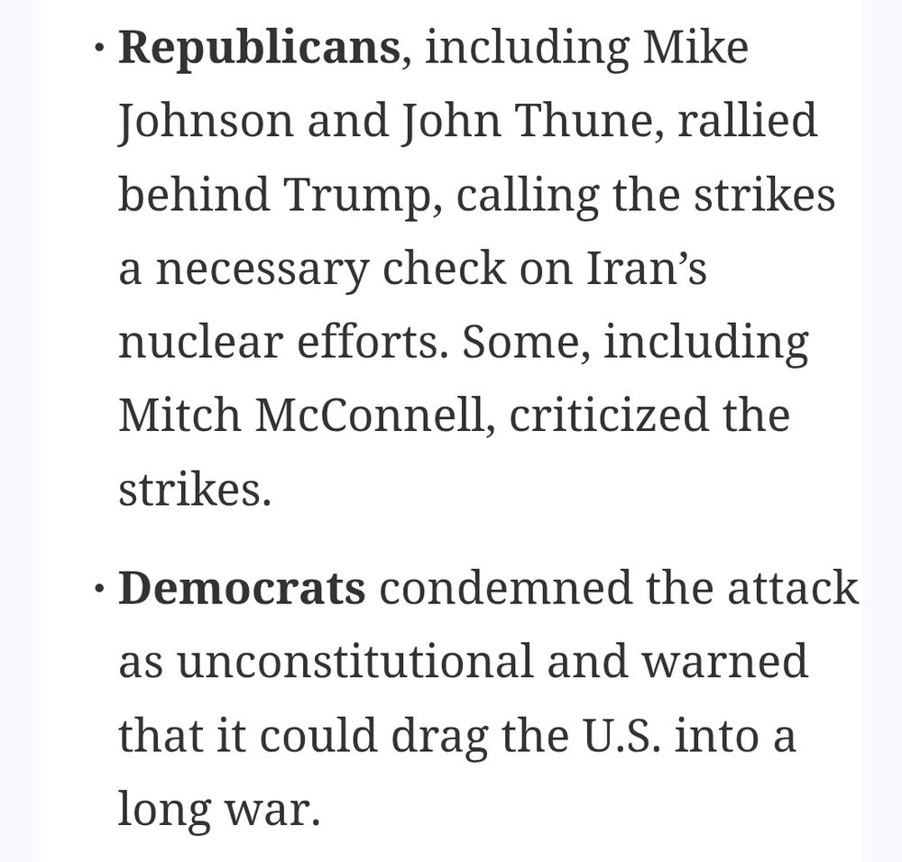 NYT quote: "Republicans, including Mike Johnson and John Thune, rallied behind Trump, calling the strikes a necessary check on Iran's nuclear efforts. Some, including Mitch McConnell, criticized the strikes. Democrats condemned the attack as unconstitutional and warned that it could drag the US into a long war."