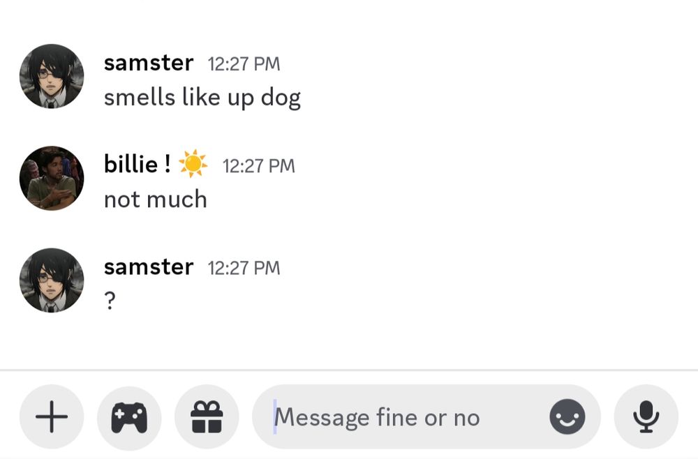 a screenshot of a conversation between me and oomf
maya: "smells like updog"
me: "not much"
maya: "?"