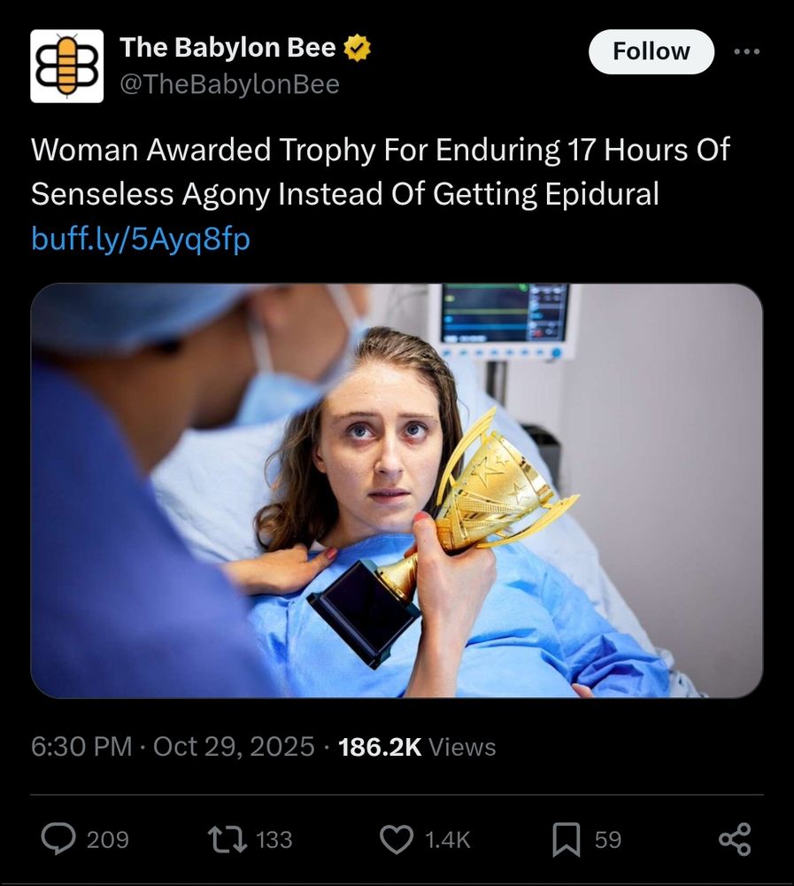 The Babylon Bee

@TheBabylonBee

Follow

Woman Awarded Trophy For Enduring 17 Hours Of Senseless Agony Instead Of Getting Epidural
