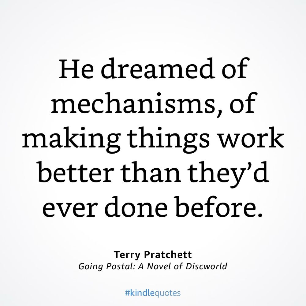 Quote from Terry Prattchet’s Going Postal,”He dreamed of mechanisms, of making things work better than they’d ever done before “