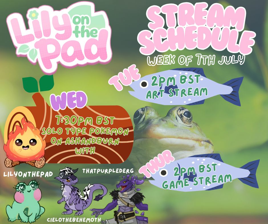 Stream schedule week of 7th July

Information reads:
Lily on the pad logo
Tuesday 2pm BST Art stream
Wednesday 7:30pm BST Solo type pokemon on Ash and Burn stream with Lily on the pad, Cielo the Behemoth and That Purple derg
Thursday 2pm BST game stream