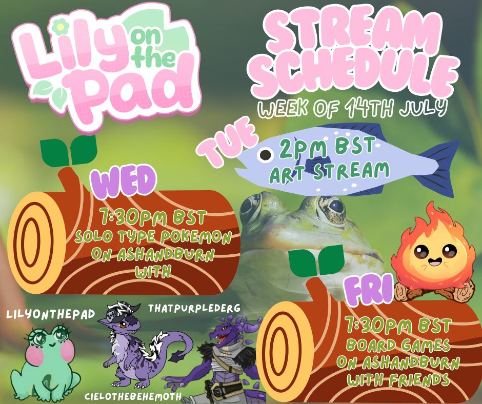 Stream schedule week of 14th July

Information reads:
Lily on the pad logo
Tuesday 2pm BST Art stream
Wednesday 7:30pm BST Solo type pokemon on Ash and Burn stream with Lily on the pad, Cielo the Behemoth and That Purple derg
Friday 7:30pm BST board game stream with friends