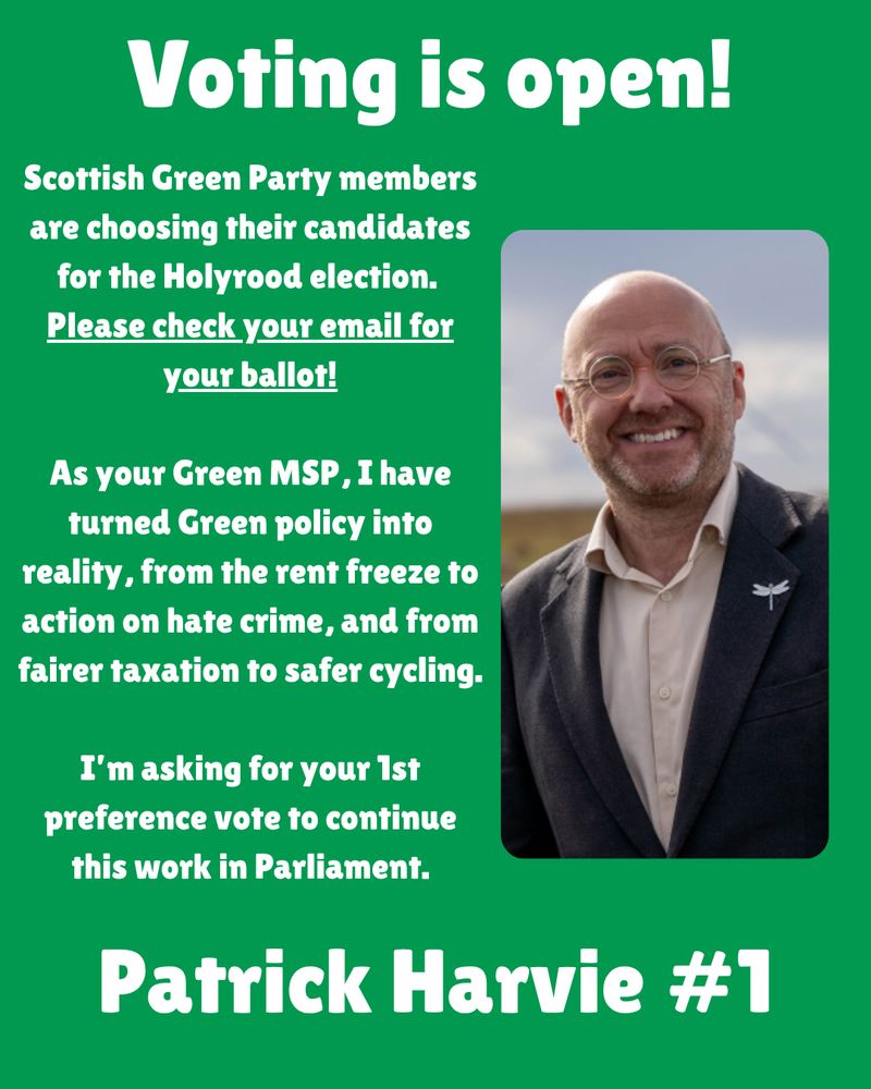 Green background with a photo of Patrick Harvie, and text reading "Voting is open! Scottish Green Party members are choosing their candidates for Holyrood. Please check you email for your ballot! As your Green MSP, I have turned Green policy in reality, from the rent freeze to action on hate crime, and from fairer taxation to safer cycling. I'm asking for your 1st preference vote to continue this work in Parliament. Patrick Harvie #1"