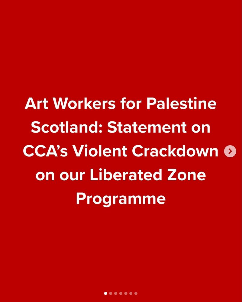 Statement on CCA’s Violent Crackdown on our Liberated Zone Programme

We demand that charges are immediately dropped against the people who were sitting in the foyer between the bar and CCA.

We demand the immediate resignation of Roddy Hunter and chair of the board Jean Cameron, who have colluded with the police in this violent attack on our community. We ask everyone to email staff@cca-glasgow.com, gen@cca-glasgow.com, and r.hunter@gsa.ac.uk to demand their resignation. Roddy Hunter should also be removed from his position at Glasgow School of Art. Please BCC artworkersforpalestinescotland@gmail.com, as we are concerned that people’s complaints are not being logged.

We ask people to raise concerns urgently with OSCR, the Scottish charities regulator, highlighting the Board’s failure to follow safeguarding procedures which put CCA workers, artists and the public at serious risk of harm. Visit https://www.oscr.org.uk/raise-a-concern/ to do so. 

Our Liberated Zone programme will continue at Listen Gallery – a grassroots, POC-led, community programmed arts venue that has signed PACBI, and whose vital work puts the CCA to shame. Please come join us today from 12-9pm; we will update with our event schedule shortly. 

We will not back down. We will reclaim our centre.

CCA will never stop the work of liberation.
