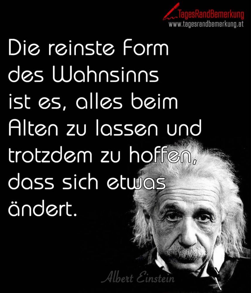 Zitat Albert Einstein: Die reinste Form des Wahnsinns ist es, alles beim Alten zu lassen und trotzdem zu hoffen. dass sich etwas
ändert.