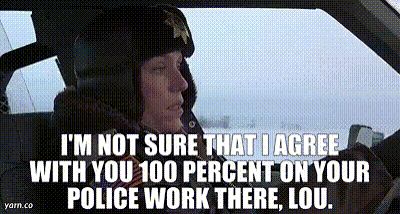 Marge Gunderson both gently and passive-aggressively corrects her officer, saying, "I'm not sure that I agree with you 100% on your police work there, Lou."