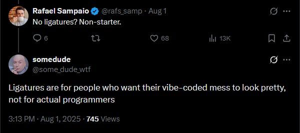 a screenshot of twitter. transcript as follows:

Rafael Sampaio (@rafs_samp) says "No ligatures? Non-starter" to an unseen tweet.

somedude (@some_dude_wtf) says "Ligatures are for people who want their vibe-coded mess to look pretty, not for actual programmers" in reply to the above tweet.