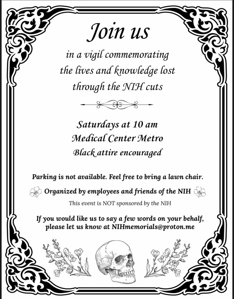 Join us in a vigil commemorating the lives and knowledge lost through the NIH cuts. NIH Vigil Saturdays at 10 am, Medical Center Metro, Black attire encouraged. Parking is not available. Feel free to bring a lawn chair. 