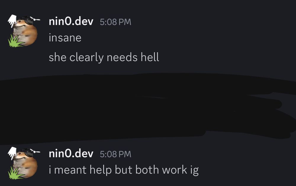 Messages by myself (nin0) saying 
"insane"
"she clearly needs hell"
"i meant help but both work ig"