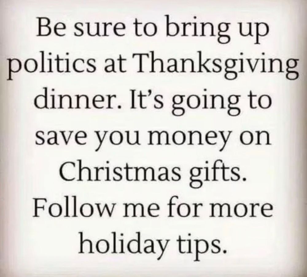 Be sure to bring up politics at Thanksgiving dinner. It's going to save you money on Christmas gifts.
Follow me for more holiday tips.