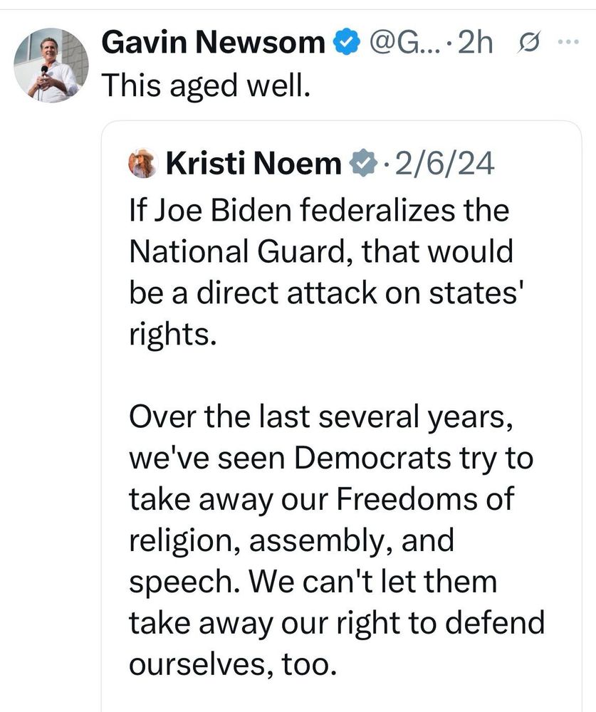 Governor Gavin Newsom: This aged well. 

Kristi Noem - 2/6/24
If Joe Biden federalizes the National Guard, that would be a direct attack on states' rights. 

Over the last several years, we've seen Democrats try to take away our Freedoms of religion, assembly, and speech. We can't let them take away our right to defend ourselves, too.