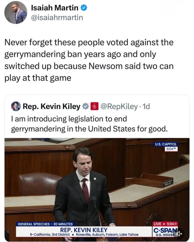 Isaiah Martin
@isaiahrmartin
Never forget these people voted against the gerrymandering ban years ago and only switched up because Newsom said two can play at that game

Rep. Kevin Kiley
@RepKiley • 1d
1 am introducing legislation to end
gerrymandering in the United States for good.
