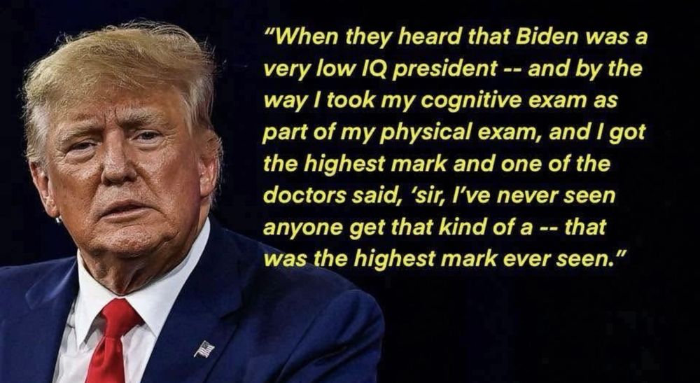 "When they heard that Biden was a very low 1Q president-- and by the way I took my cognitive exam as part of my physical exam, and / got the highest mark and one of the doctors said, 'sir, l've never seen anyone get that kind of a -- that was the highest mark ever seen."