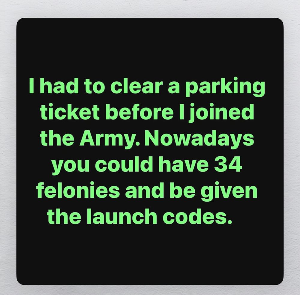 I had to clear a parking ticket before I joined the Army. Nowadays you could have 34 felonies and be given the launch codes.