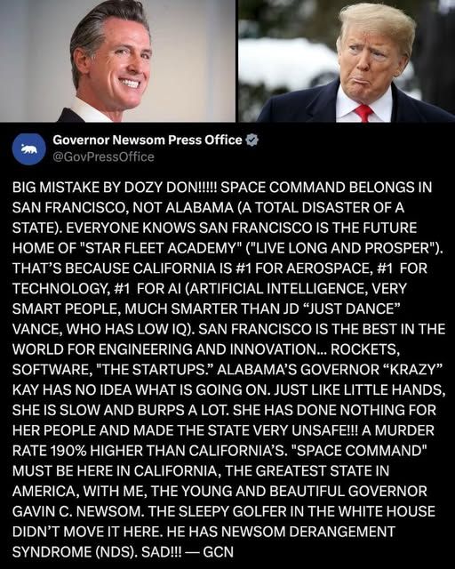 Governor Newsom Press Office @GovPressOffice BIG MISTAKE BY DOZY DON!!!!! SPACE COMMAND BELONGS IN SAN FRANCISCO, NOT ALABAMA (A TOTAL DISASTER OF A STATE). EVERYONE KNOWS SAN FRANCISCO IS THE FUTURE HOME OF 