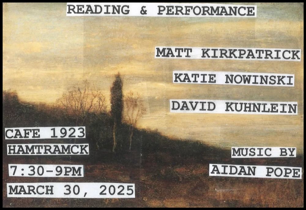 Matt Kirkpatrick, Katie Nowinski, David Kuhnlein reading at Cafe 1923 in Hamtramck on March 30 at 7:30 flyer; Music by Aidan Pope