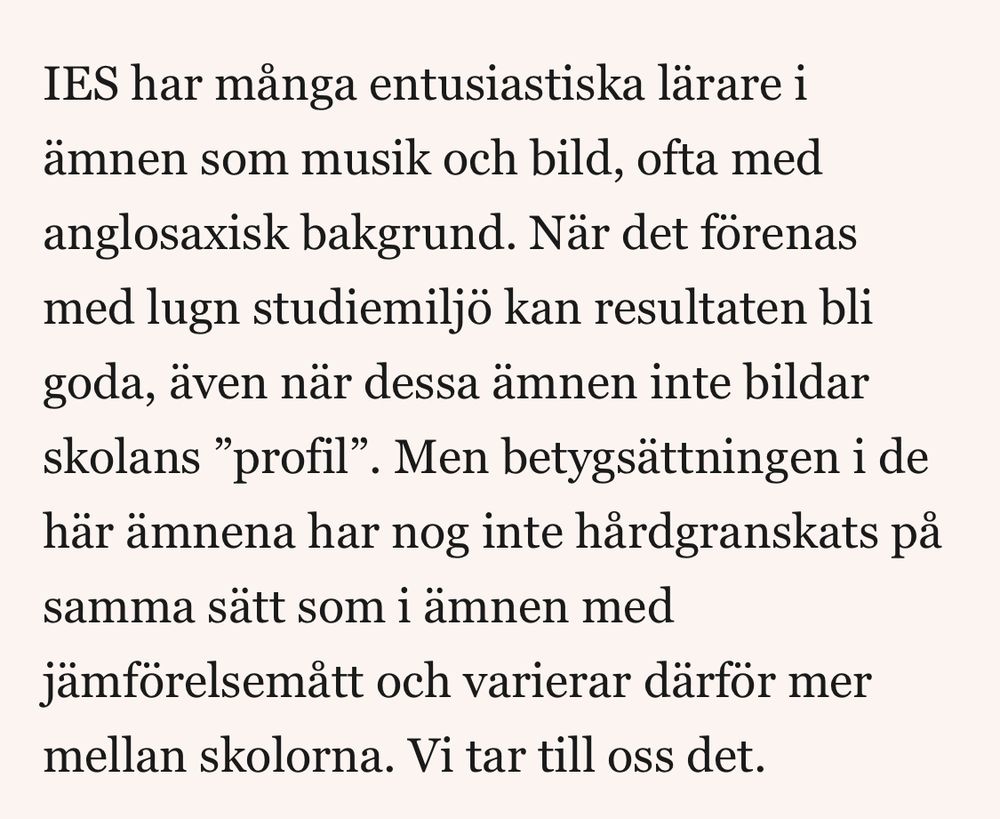 Skärmdump från den länkade artikeln i inlägget: IES har många entusiastiska lärare i ämnen som musik och bild, ofta med anglosaxisk bakgrund. När det förenas med lugn studiemiljö kan resultaten bli goda, även när dessa ämnen inte bildar skolans ”profil”. Men betygsättningen i de här ämnena har nog inte hårdgranskats på samma sätt som i ämnen med jämförelsemått och varierar därför mer mellan skolorna. Vi tar till oss det.