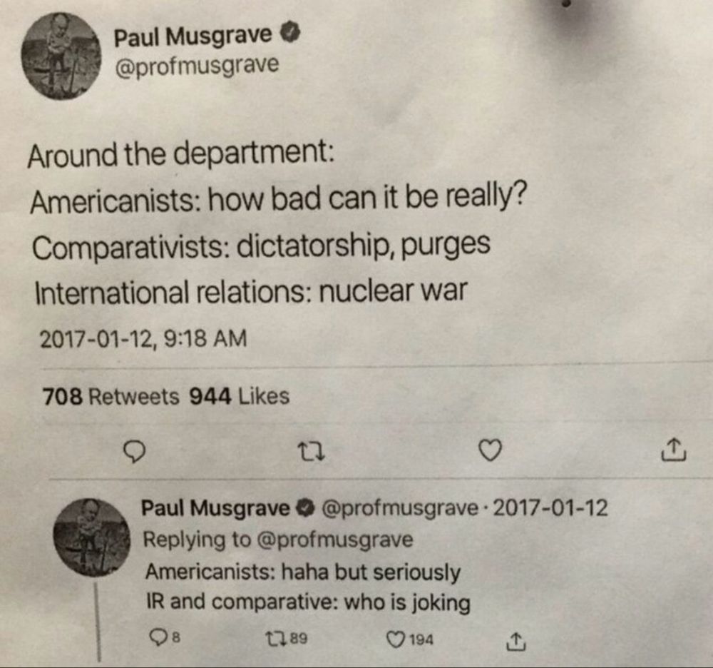 2017 tweet by Paul Musgrave
Around the department:
Americanists: how bad can it be really?
Comparativist: dictatorship, purges
International relations: nuclear war

Americanists: haha but seriously
IR and comparative: who is joking