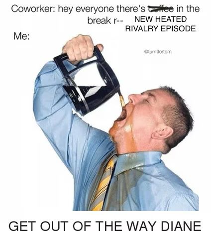 Coworker: hey everyone there's coffee—NEW HEATED RIVALRY EPISODE—in the break r--

Me: GET OUT OF THE WAY DIANE