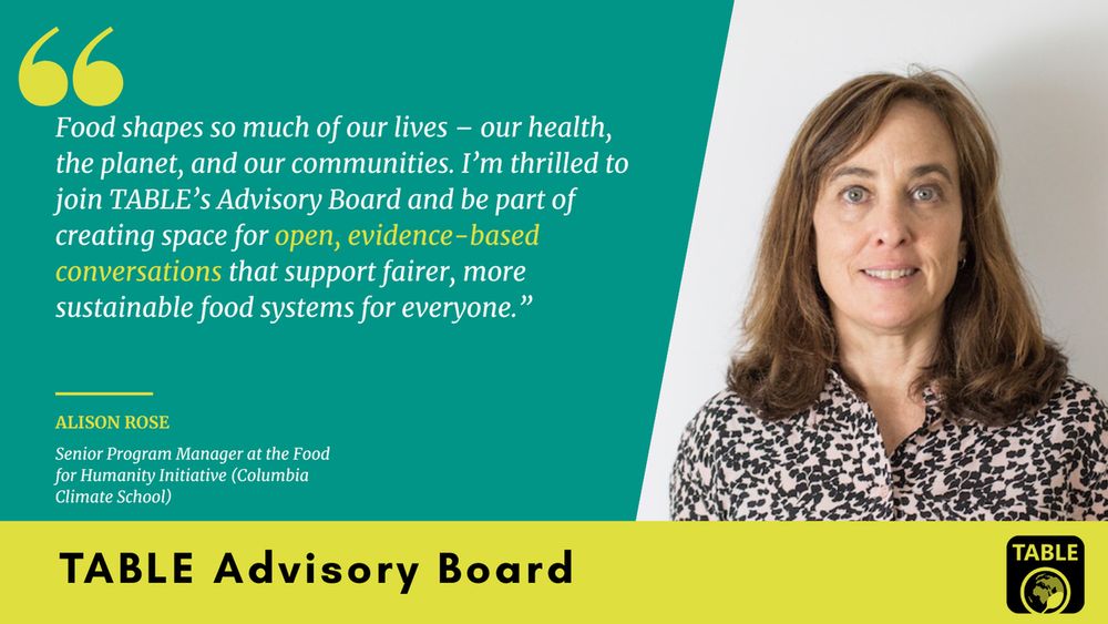 A flyer welcoming Alison Rose (Senior Program Manager at the Food for Humanity Initiative (Columbia Climate School)) to TABLE’s advisory board. There is a photo of Alison Rose alongside a quote: “Food shapes so much of our lives – our health, the planet, and our communities. I’m thrilled to join TABLE’s Advisory Board and be part of creating space for open, evidence-based conversations that support fairer, more sustainable food systems for everyone.”