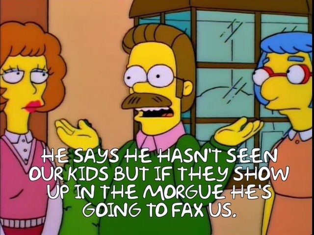 Ned Flanders shrugging his shoulders saying "he says he hasn't seen our kids but if they show up in the morgue he's going to fax us"