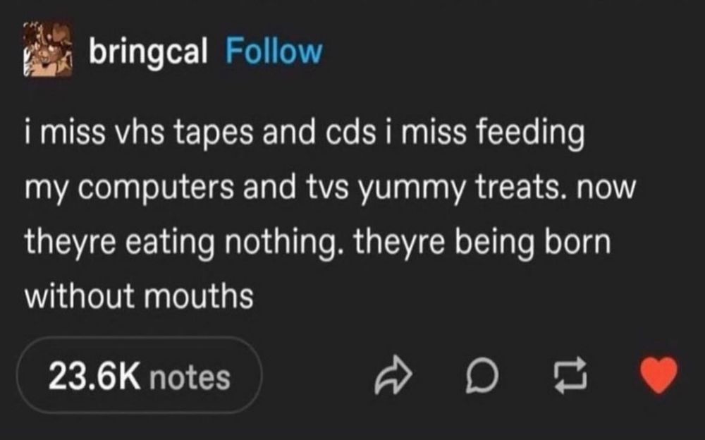 a post from Tumblr reads, “i miss vhs tapes and cds i miss feeding my computers and tvs yummy treats. now they’re eating nothing. they’re being born without mouths”