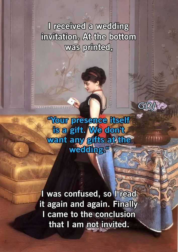I received a wedding invitation. At the bottom was printed: "Your presence is a gift. We don't want any gifts at the wedding." I was confused, so I read it again and again. Finally I came to the conclusion that I am not invited.