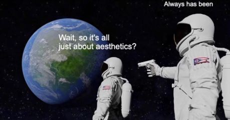 It's the astronauts moon meme, but the first one says "Wait, so it's all just about aesthetics?" and the one with the gun says "Always has been."