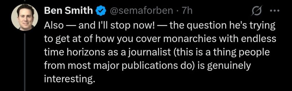 Ben Smith: "Also — and I'll stop now! — the question he's trying to get at of how you cover monarchies with endless time horizons as a journalist (this is a thing people from most major publications do) is genuinely interesting."