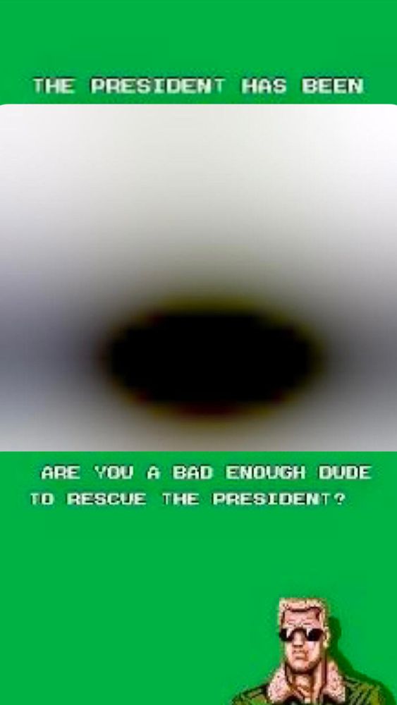 It’s the “The President has been kidnapped by ninjas! Are you a bad enough dude to rescue the President?” screenshot but “kidnapped by ninjas” has been replaced with the mysterious black hole that Trump posted and deleted. 