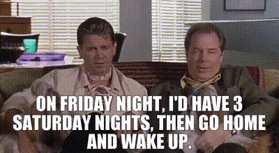 Scott Donlan (John Michael Higgins) in the movie “Best In Show” saying “On Friday night, I’d go have three Saturday nights, then go home and wake up.”