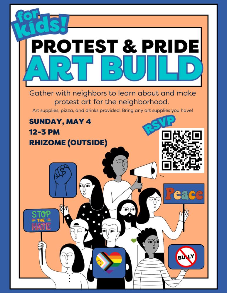 Protest & Pride Art Build for Kids! Gather with neighbors to learn about and make protest art for the neighborhood. Art supplies, pizza, and drinks provided. Bring any art supplies you have! Sunday, May 4, 12-3 pm, Rhizome (outside). RSVP: https://withfriends.co/event/23208339/.
