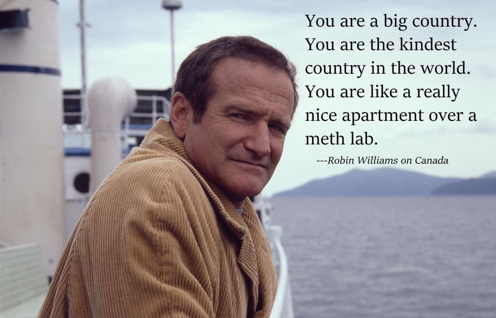 Robin Williams quote on Canada: “You are a big country. You are the kindest country in the world. You are like a really nice apartment over a meth lab.”