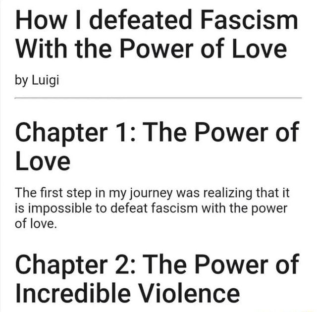Image reading "how I defeated fascism with the power of love
By Luigi

Chapter 1: the power of love

The first step in my journey was realizing that it is impossible to defeat fascism with the power of love.

Chapter 2: The Power of Incredible Violence"

And that is where the image cuts off