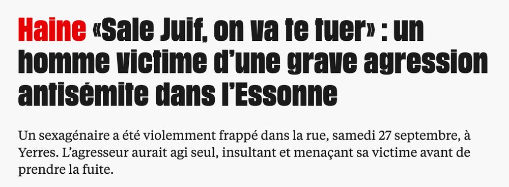 Capture d'écran du titre et chapeau de l'article de Libération : "Haine «Sale Juif, on va te tuer» : un homme victime d’une grave agression antisémite dans l’Essonne
Un sexagénaire a été violemment frappé dans la rue, samedi 27 septembre, à Yerres. L’agresseur aurait agi seul, insultant et menaçant sa victime avant de prendre la fuite."