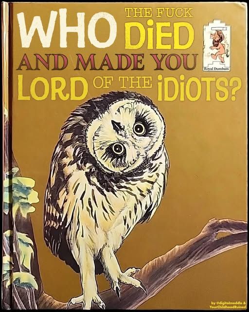 Fake Golden Book children's book cover with an owl on a branch and his head turned upside down WHO THE FUCK DIED AND MADE YOU A LORD OF THE IDIOTS? Attribution: Royal Dumbass by @digitalmeddle & YourChildhoodRuined