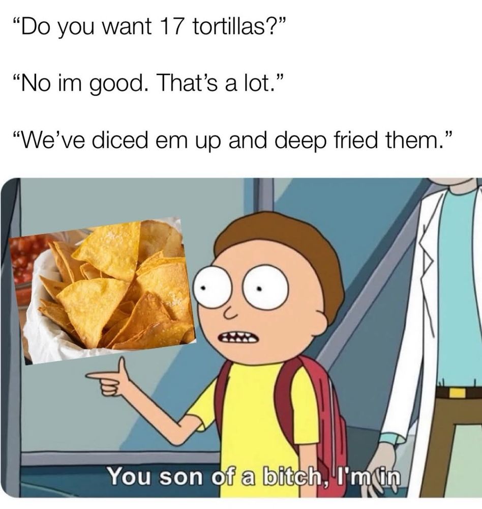 A cartoon meme of a boy in conversation. It says:
"Do you want 17 tortillas?"
"No I'm good. That's a lot"
"We've diced them up and fried them"
"You son of a bitch. I'm in."
