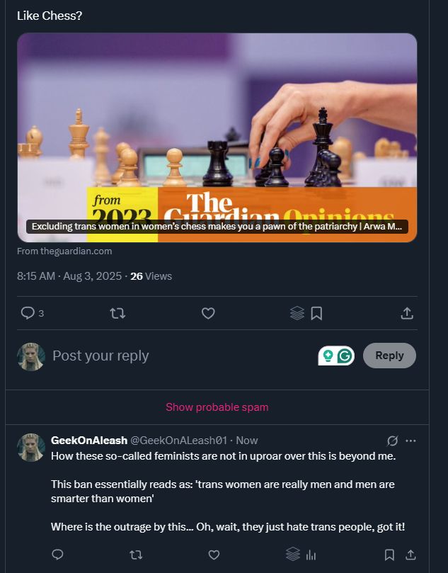 Screenshot of a Twitter post. The post asks, "Like Chess?" and includes a link to a Guardian Opinions article. The article's title card reads, "from 2023 The Guardian Opinions. Excluding trans women in women's chess makes you a pawn of the patriarchy | Arwa M..." A user, GeekOnAleash @GeekOnAleash01, replies, "How these so-called feminists are not in uproar over this is beyond me. This ban essentially reads as: 'trans women are really men and men are smarter than women' Where is the outrage by this... Oh, wait, they just hate trans people, got it!"