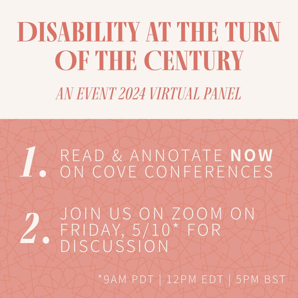 Graphic flyer with the following text: “Disability at the Turn of the Century: An EVENT 2024 Virtual Panel. 1. Read and annotate now on COVE Conferences. 2. Join us on Zoom on Friday, 5/10* for discussion. *9am PDT / 12pm EDT / 5pm BST”