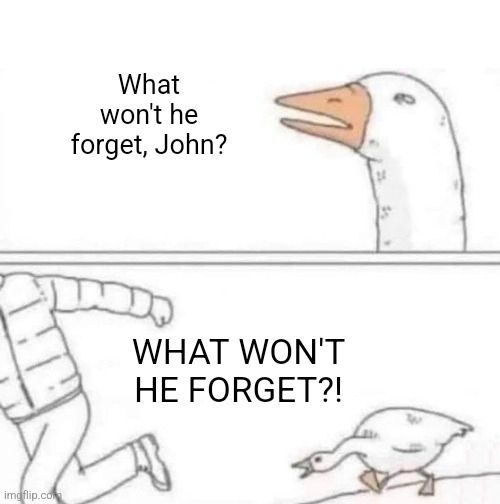 Duck chasing meme. What won't he forget, John? WHAT WON'T HE FORGET?!