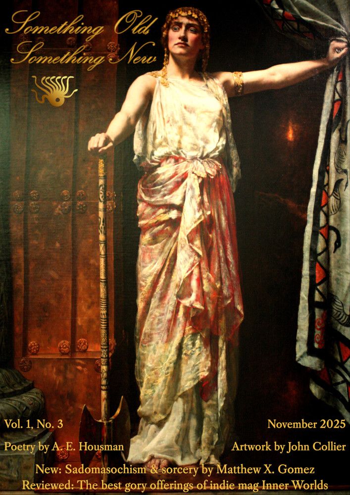 Cover of Something Old, Something New featuring the Pre-Raphaelite painting "Clytemnestra after the Murder" by John Collier. The titular Clytemnestra, a woman wearing fine clothing and jewellery, holds a curtain with only sinister shadow behind. She leans on an axe almost as tall as she is. If you look closer, you can see a look of confusion and madness in her eyes.
Text on the cover reads: Vol. 1, No. 3, November 2025. Poetry by A. E. Housman. Artwork by John Collier. New: Sadomasochism & sorcery by Matthew X. Gomez. Reviewed: The best gory offerings of indie mag Inner Worlds.