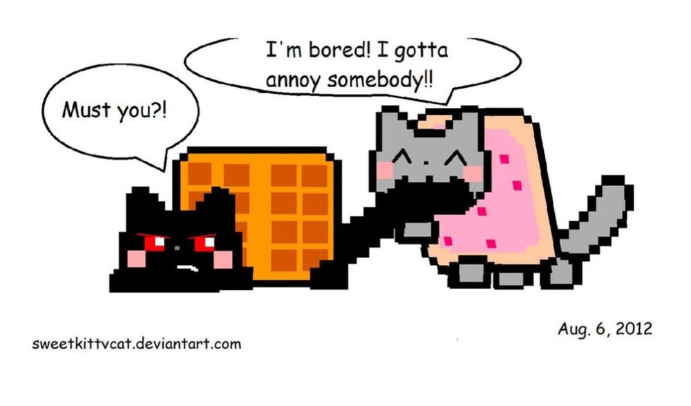 begin alt text. a nyancat art by sweetkittvcat at deviantart.com dated august 6th of 2012. it shows nyancat, a grey kitty with a strawberry flavor poptart body, biting the tail of a grumpy black cat w a plain waffle body. nyancat says "i'm bored! i gotta annoy somebody!" and the black waffle cat says "must you?!" end alt text.