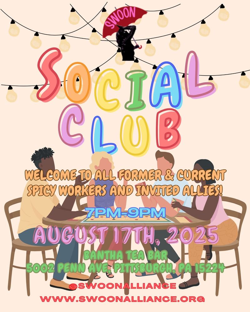 Flyer for SWOON's social club event that is taking place on Sunday, August 17th, 2025, at 7pm until 9pm. The location for the event is  Bantha's Tea Bar, which is located at 5002 Penn Ave, Pittsburgh PA 15224. It specifies that the event is welcomed to all former and current spicy workers and invited allies. At the bottom of the flyer is @swoonalliance for any of their social accounts and their website www.swoonalliance.org